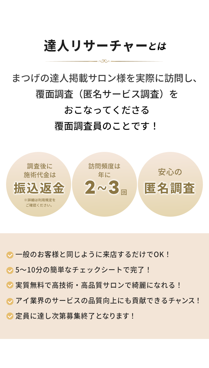 達人リサーチャーとは？
「まつげの達人」が行う 覆面調査（モニター体験） にご協力いただくお仕事です
